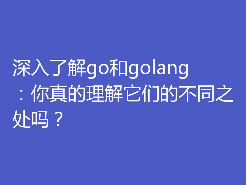 深入了解go和golang:你真的理解它们的不同之处吗?
