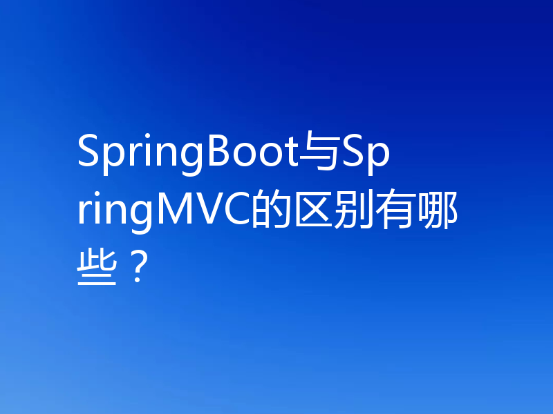SpringBoot与SpringMVC的区别有哪些?