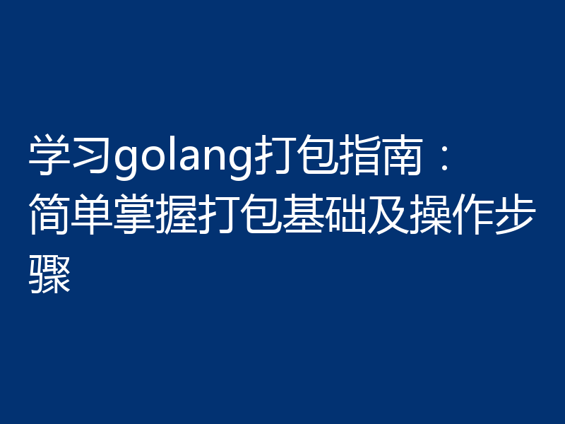 学习golang打包指南:简单掌握打包基础及操作步骤