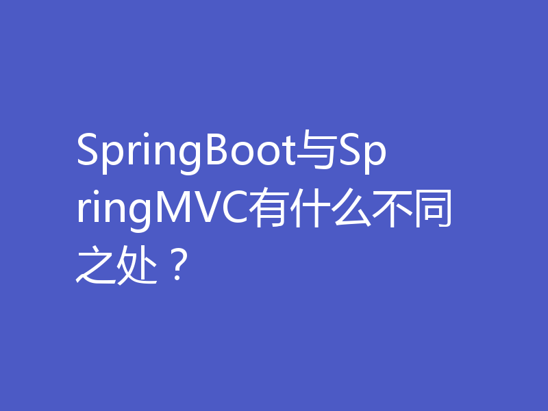 SpringBoot与SpringMVC有什么不同之处?