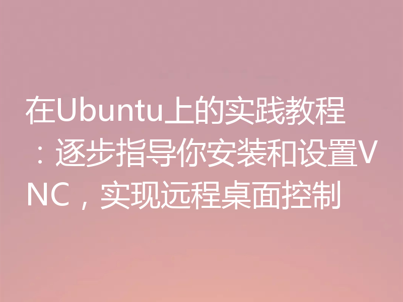 在Ubuntu上的实践教程:逐步指导你安装和设置VNC,实现远程桌面控制