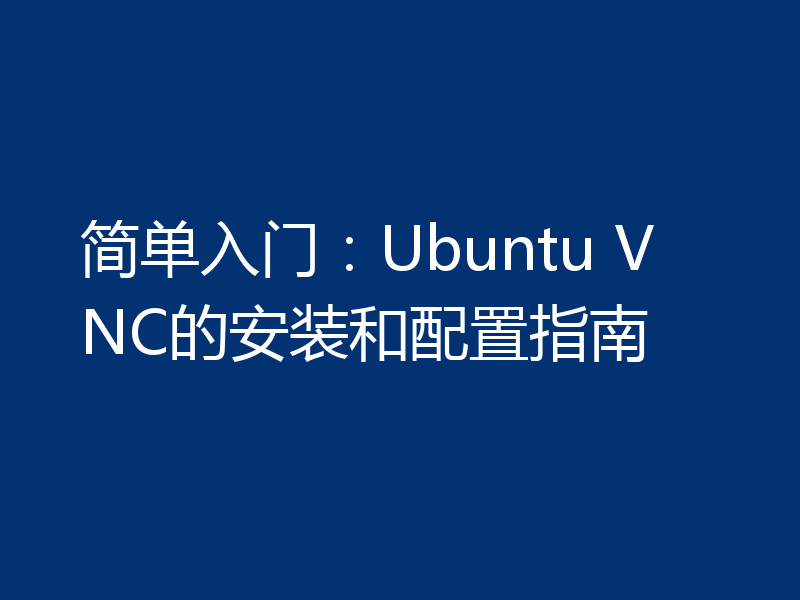简单入门:Ubuntu VNC的安装和配置指南