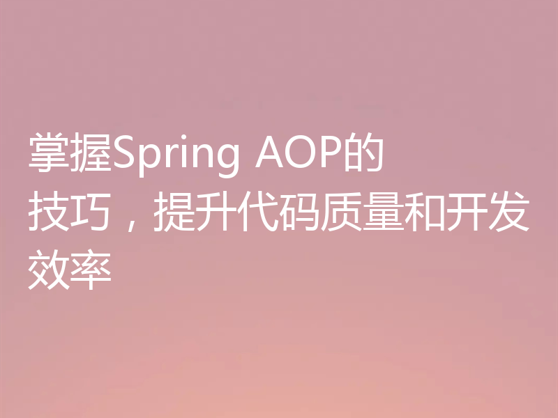 掌握Spring AOP的技巧,提升代码质量和开发效率