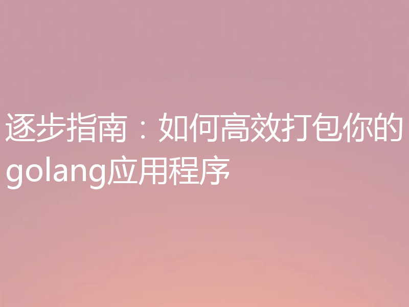 逐步指南:如何高效打包你的golang应用程序