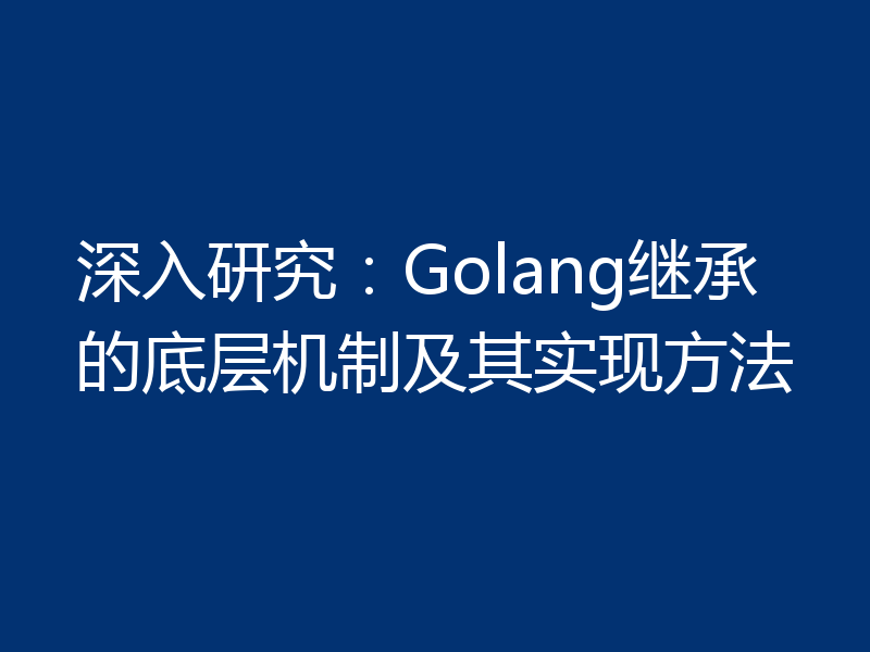深入研究:Golang继承的底层机制及其实现方法