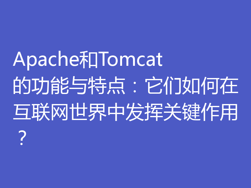 Apache和Tomcat的功能与特点:它们如何在互联网世界中发挥关键作用?