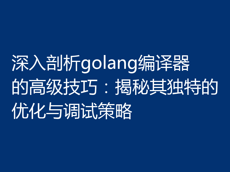 深入剖析golang编译器的高级技巧:揭秘其独特的优化与调试策略