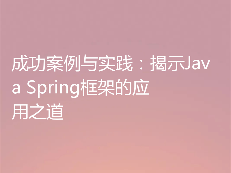 成功案例与实践:揭示Java Spring框架的应用之道