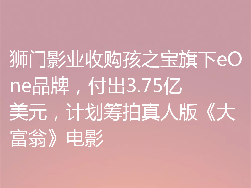 狮门影业收购孩之宝旗下eOne品牌,付出3.75亿美元,计划筹拍真人版《大富翁》电影