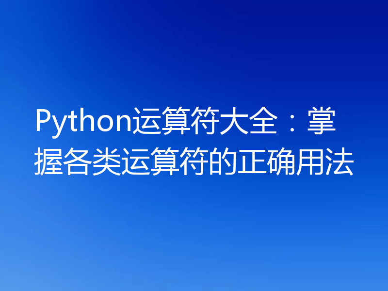 Python运算符大全:掌握各类运算符的正确用法
