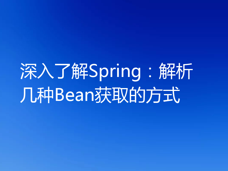 深入了解Spring:解析几种Bean获取的方式