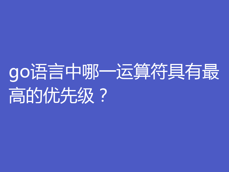 go语言中哪一运算符具有最高的优先级?