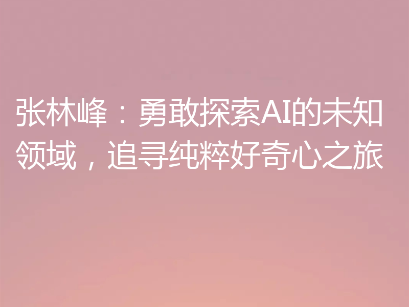 张林峰:勇敢探索AI的未知领域,追寻纯粹好奇心之旅