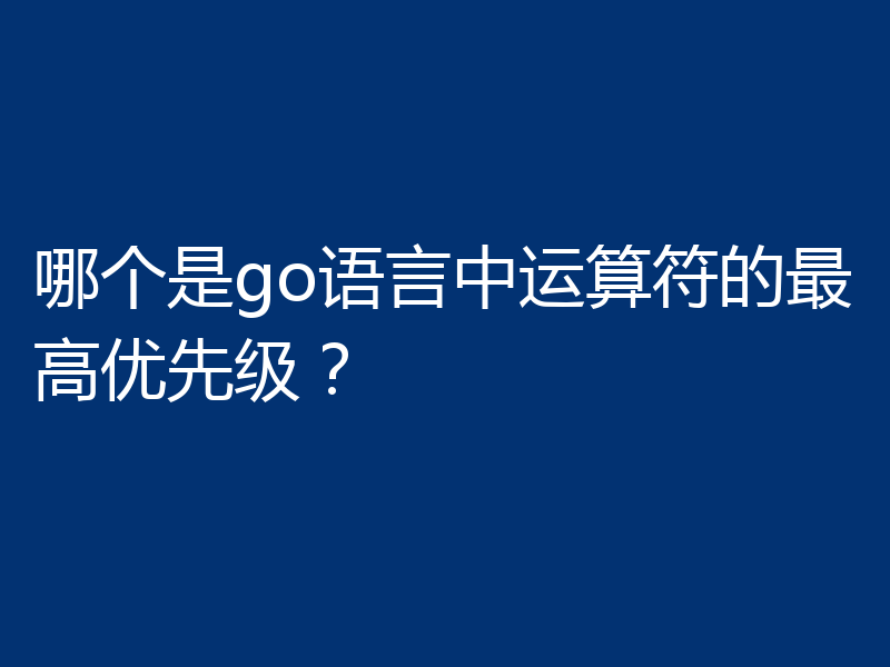哪个是go语言中运算符的最高优先级?