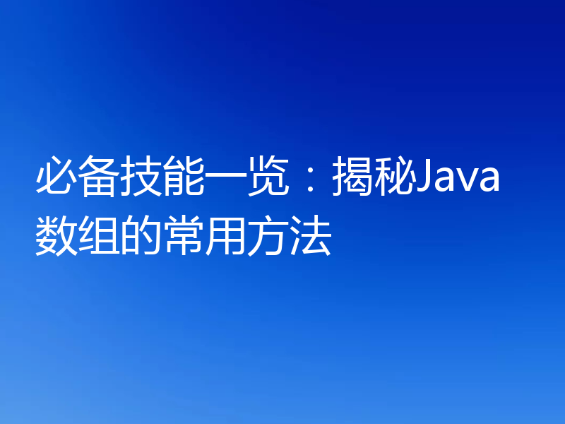 必备技能一览:揭秘Java数组的常用方法