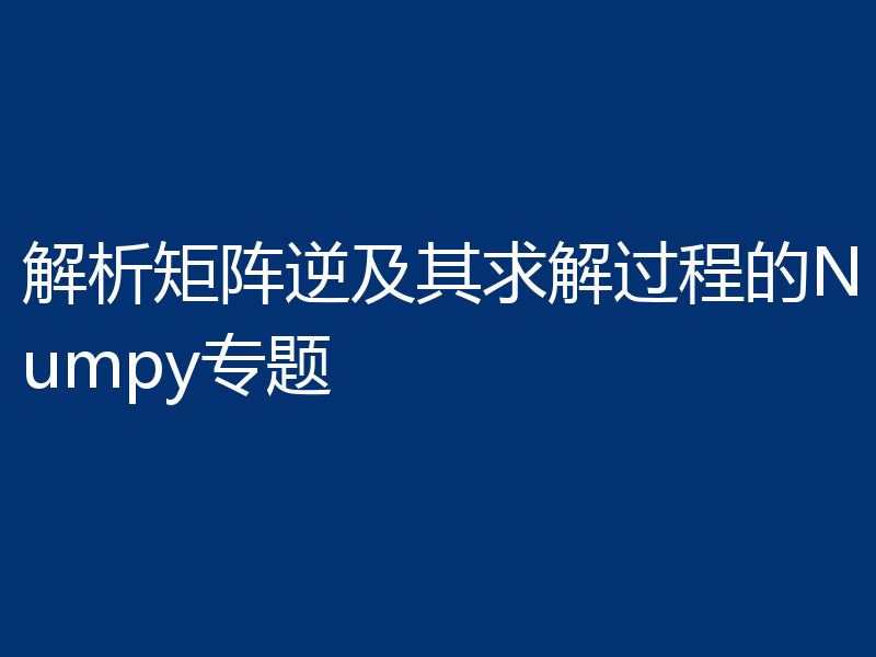 解析矩阵逆及其求解过程的Numpy专题
