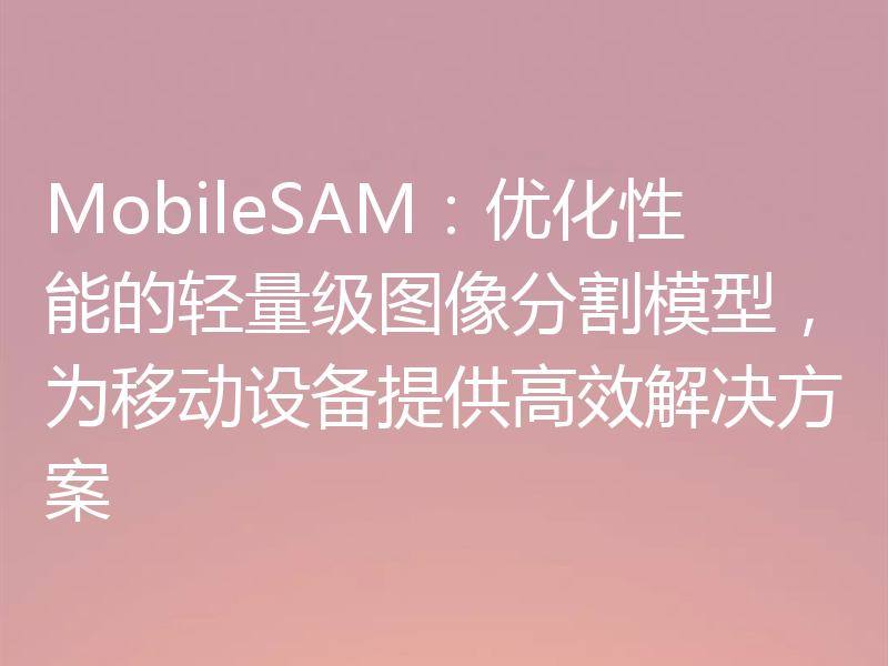 MobileSAM:优化性能的轻量级图像分割模型,为移动设备提供高效解决方案