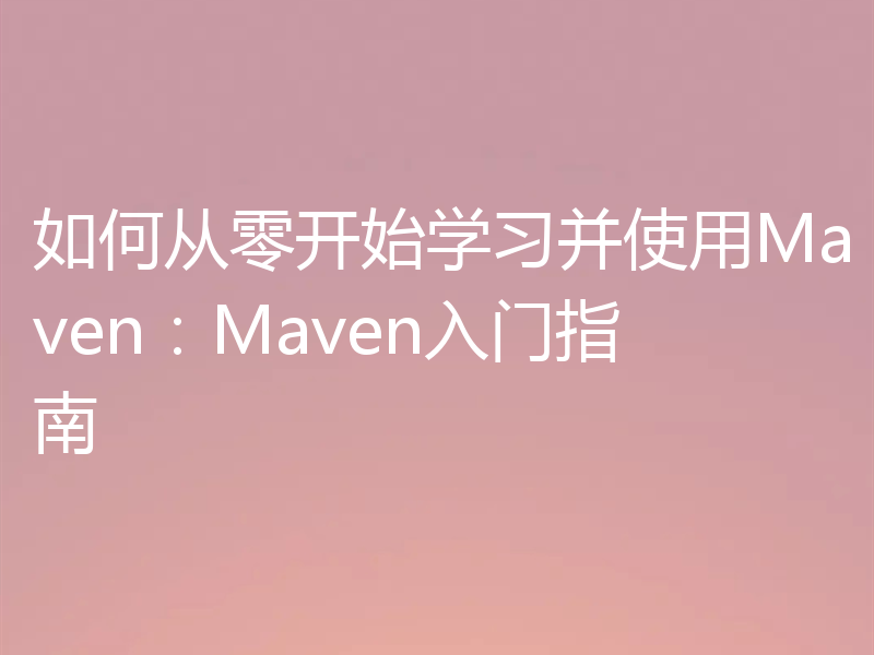 如何从零开始学习并使用Maven:Maven入门指南