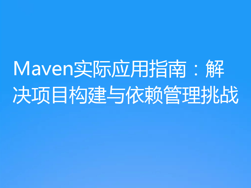 Maven实际应用指南:解决项目构建与依赖管理挑战