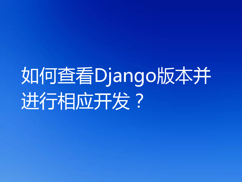 如何查看Django版本并进行相应开发?