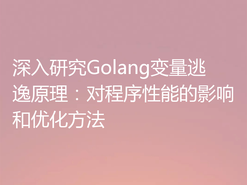 深入研究Golang变量逃逸原理:对程序性能的影响和优化方法