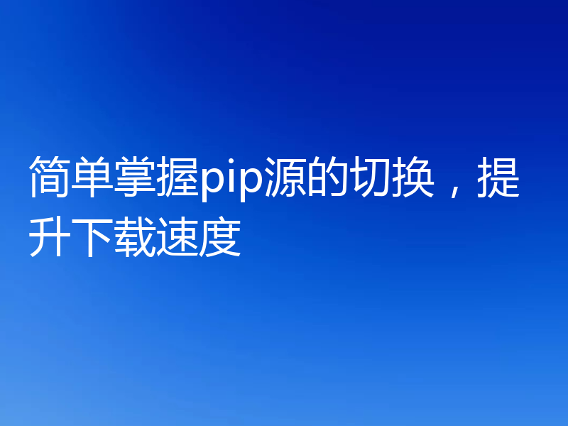 简单掌握pip源的切换,提升下载速度