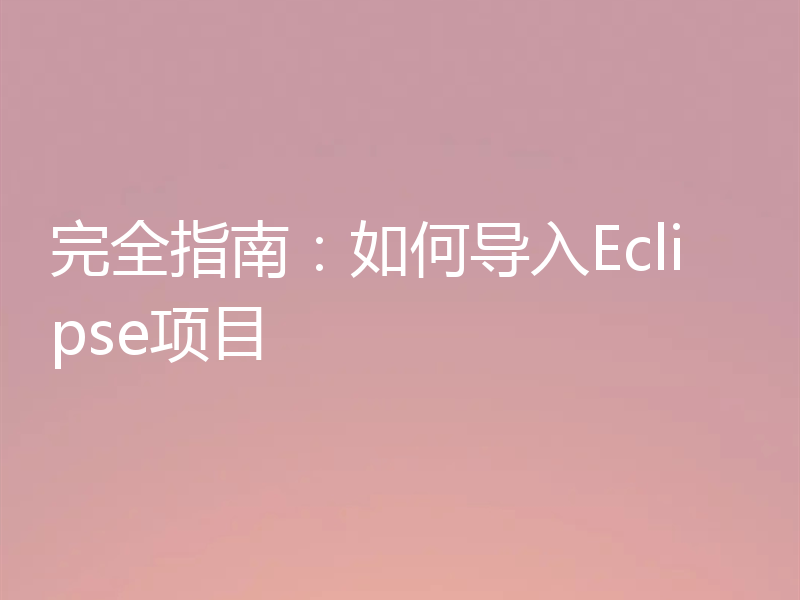 完全指南:如何导入Eclipse项目