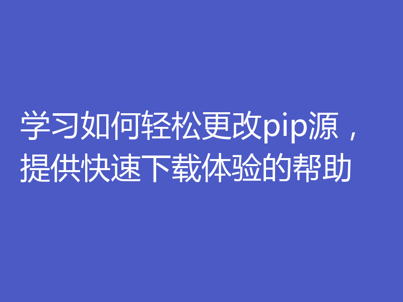 学习如何轻松更改pip源,提供快速下载体验的帮助