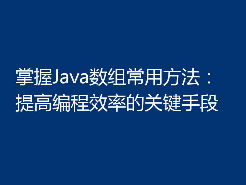 掌握Java数组常用方法:提高编程效率的关键手段