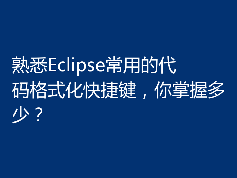 熟悉Eclipse常用的代码格式化快捷键,你掌握多少?