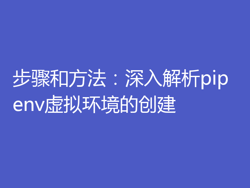 步骤和方法:深入解析pipenv虚拟环境的创建