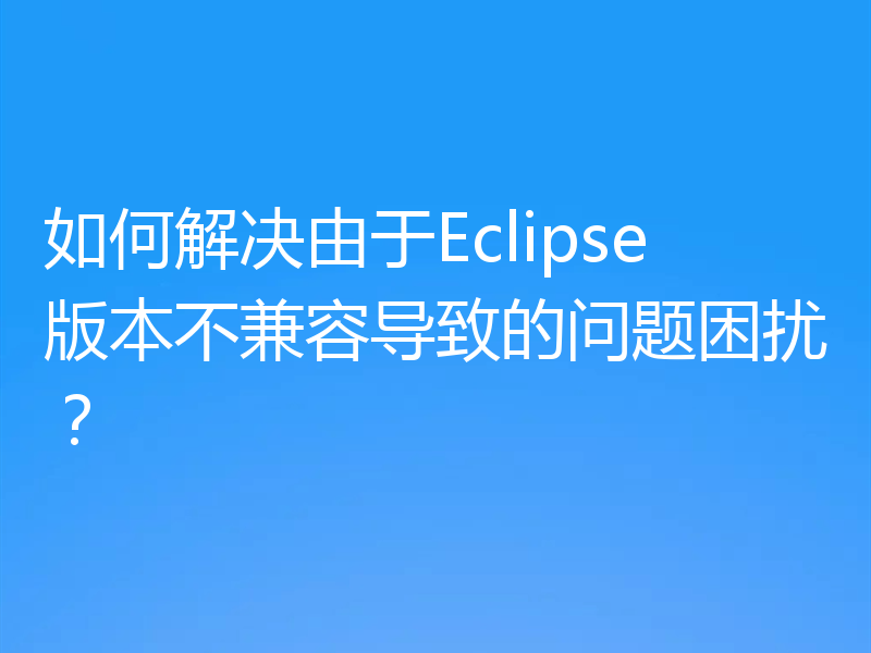 如何解决由于Eclipse版本不兼容导致的问题困扰?