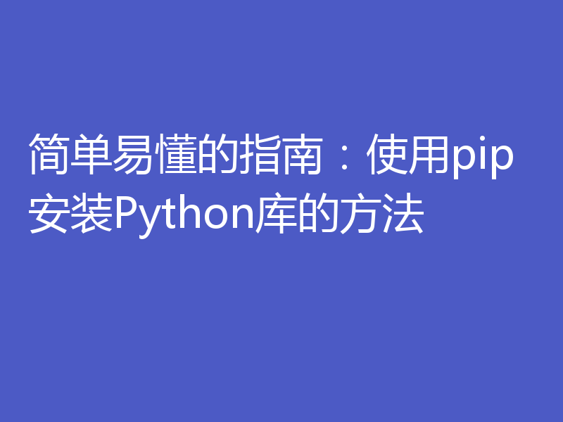 简单易懂的指南:使用pip安装Python库的方法