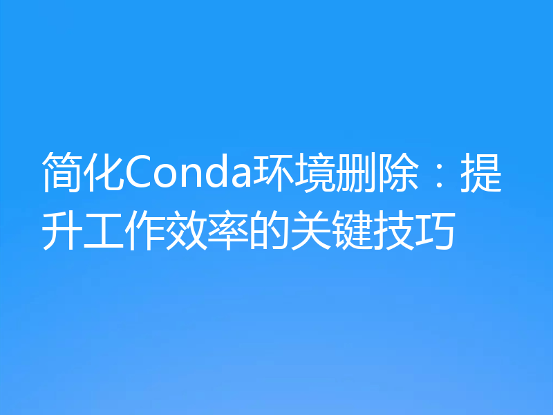 简化Conda环境删除:提升工作效率的关键技巧