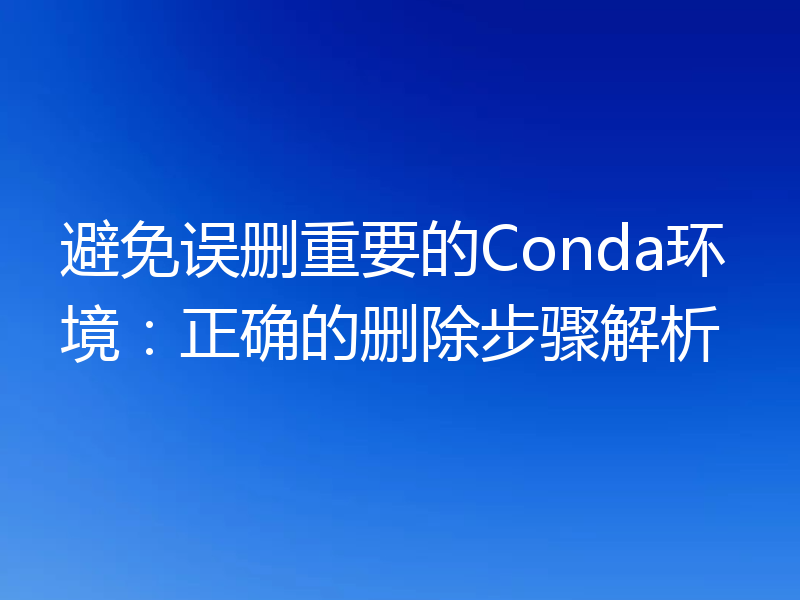避免误删重要的Conda环境:正确的删除步骤解析