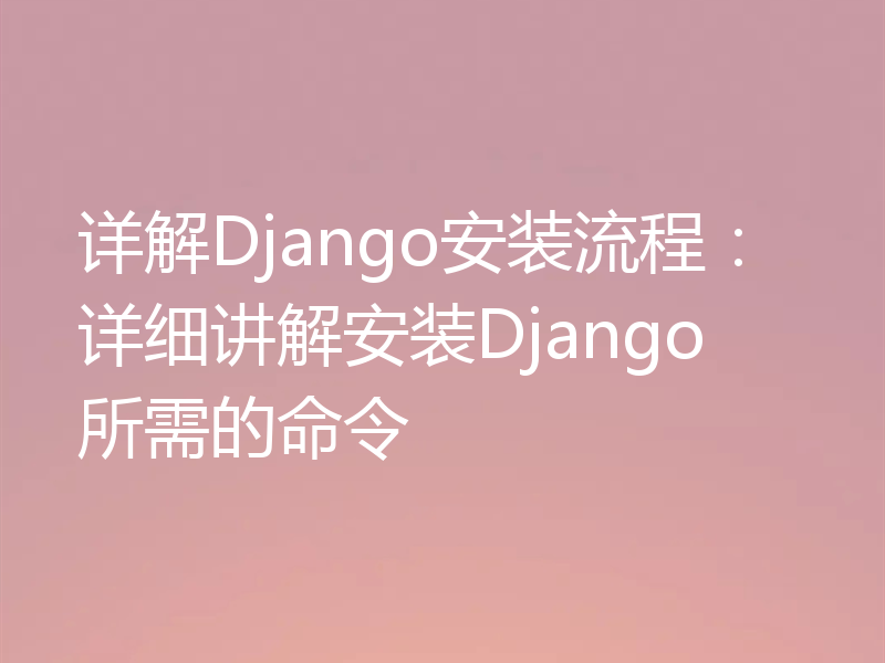 详解Django安装流程:详细讲解安装Django所需的命令