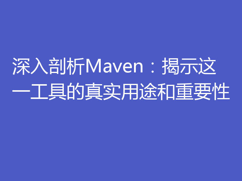 深入剖析Maven:揭示这一工具的真实用途和重要性
