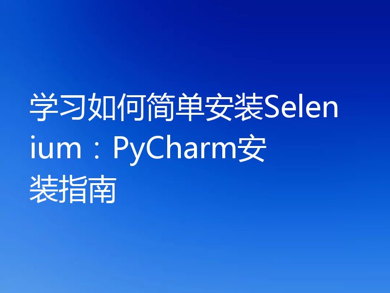 学习如何简单安装Selenium:PyCharm安装指南