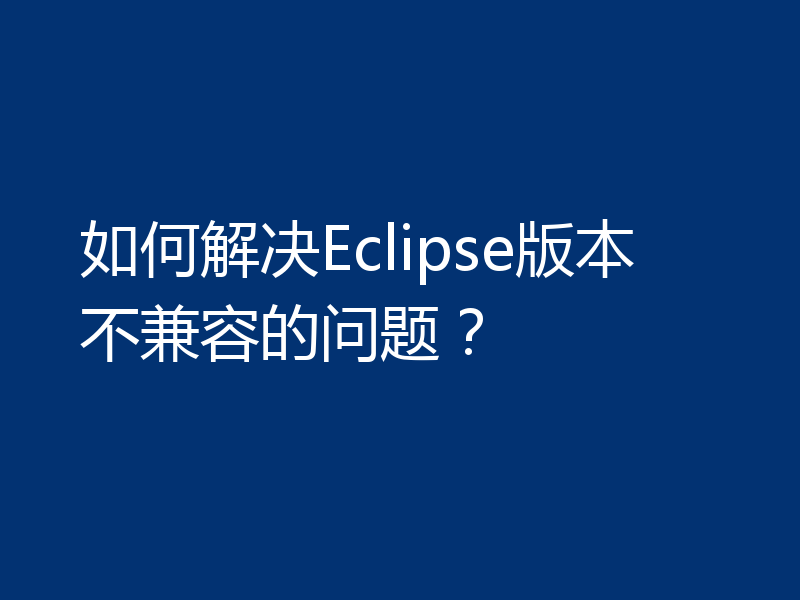 如何解决Eclipse版本不兼容的问题?