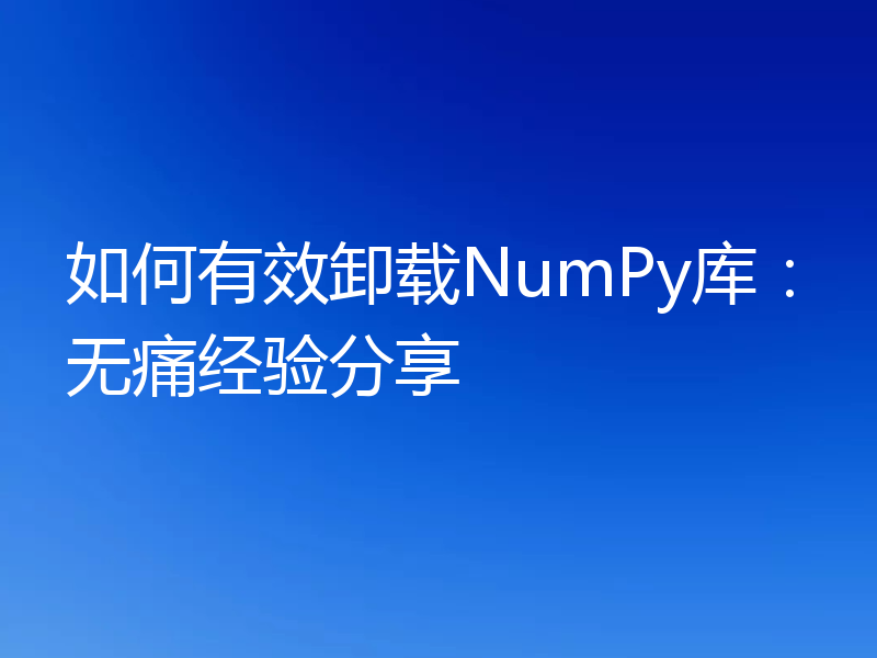 如何有效卸载NumPy库:无痛经验分享