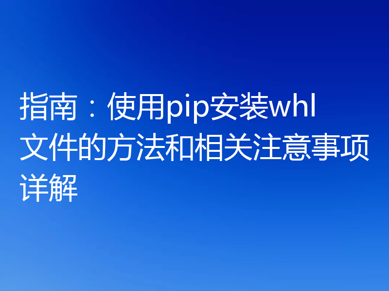 指南:使用pip安装whl文件的方法和相关注意事项详解