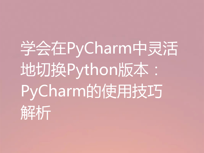 学会在PyCharm中灵活地切换Python版本:PyCharm的使用技巧解析