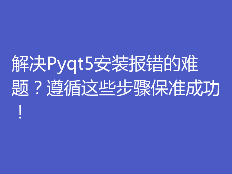 解决Pyqt5安装报错的难题?遵循这些步骤保准成功!