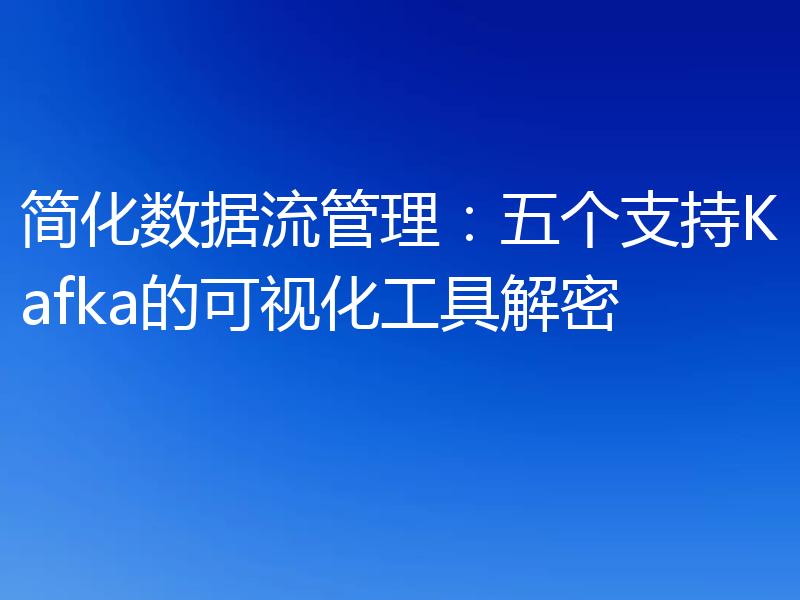 简化数据流管理:五个支持Kafka的可视化工具解密