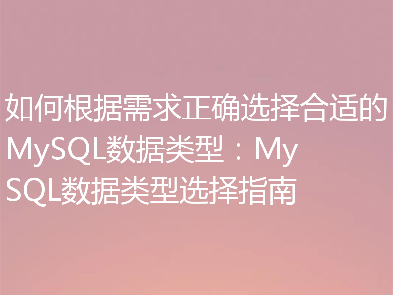 如何根据需求正确选择合适的MySQL数据类型:MySQL数据类型选择指南