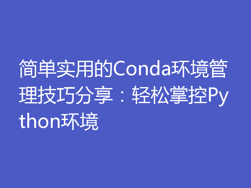 简单实用的Conda环境管理技巧分享:轻松掌控Python环境