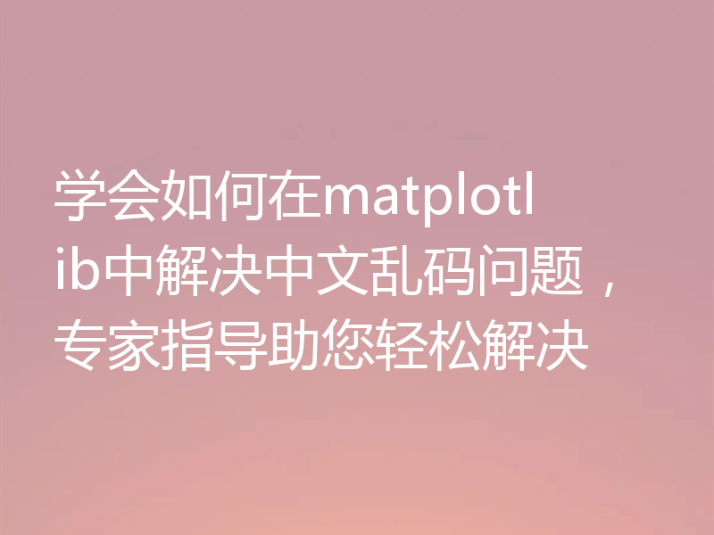 学会如何在matplotlib中解决中文乱码问题,专家指导助您轻松解决