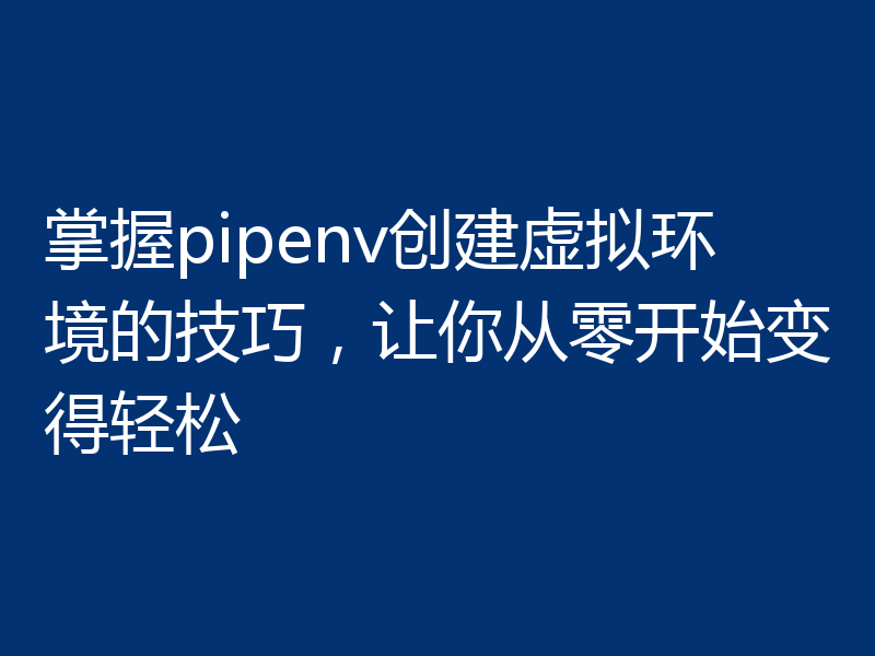 掌握pipenv创建虚拟环境的技巧,让你从零开始变得轻松