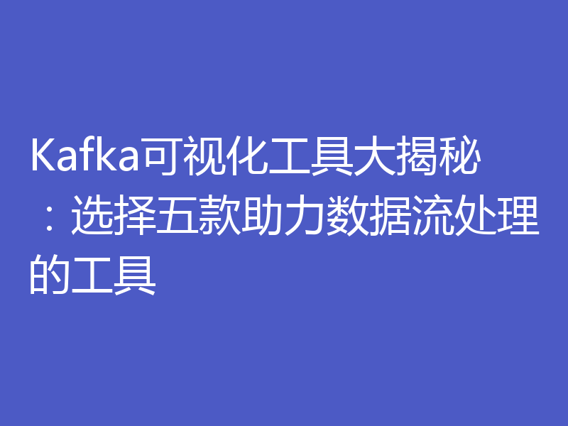 Kafka可视化工具大揭秘:选择五款助力数据流处理的工具