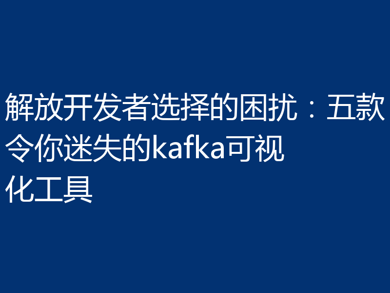 解放开发者选择的困扰:五款令你迷失的kafka可视化工具
